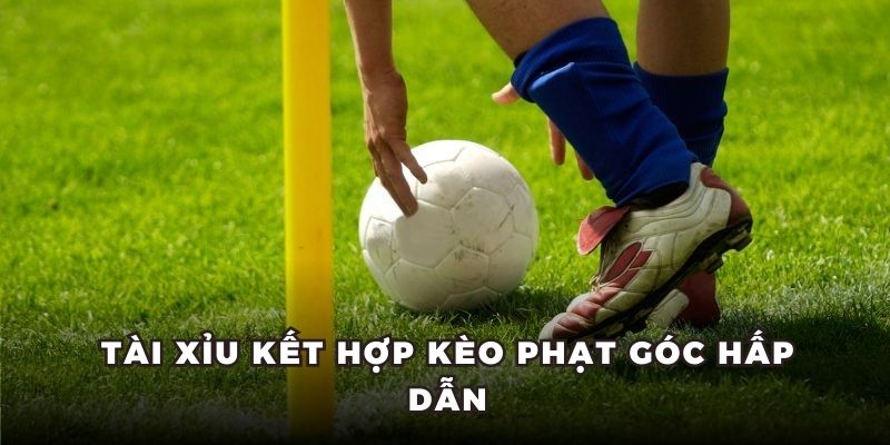 Tài xỉu kết hợp kèo phạt góc hấp dẫn